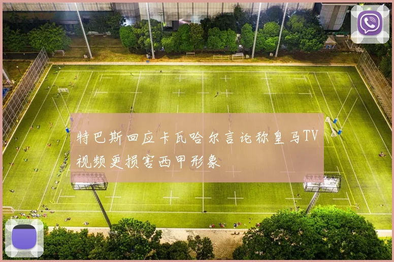 特巴斯回应卡瓦哈尔言论称皇马TV视频更损害西甲形象