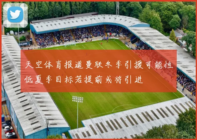 天空体育报道曼联冬季引援可能性低夏季目标若提前或将引进