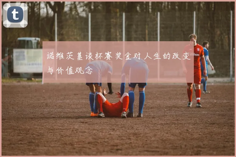 诺维茨基谈杯赛奖金对人生的改变与价值观念