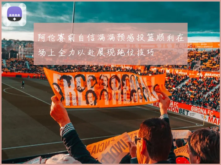 阿伦赛前自信满满预感投篮顺利在场上全力以赴展现跑位技巧