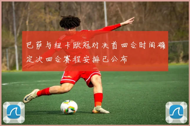 巴萨与纽卡欧冠对决首回合时间确定次回合赛程安排已公布