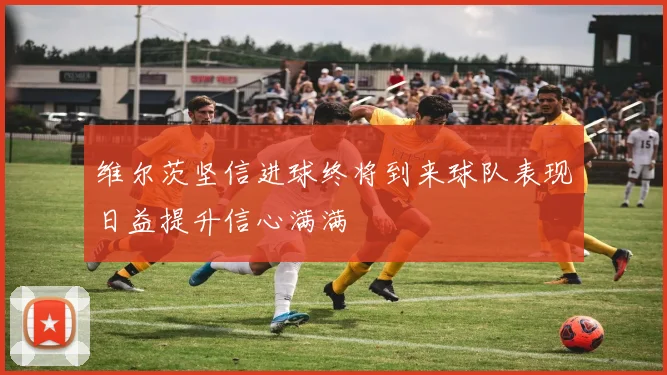 维尔茨坚信进球终将到来球队表现日益提升信心满满