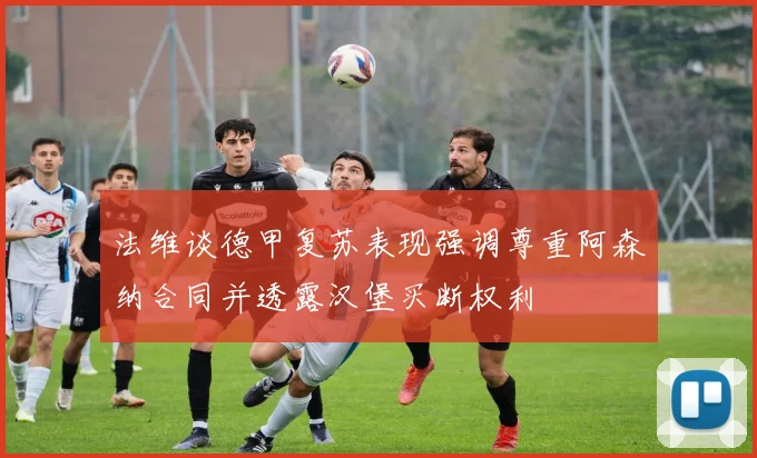 法维谈德甲复苏表现强调尊重阿森纳合同并透露汉堡买断权利
