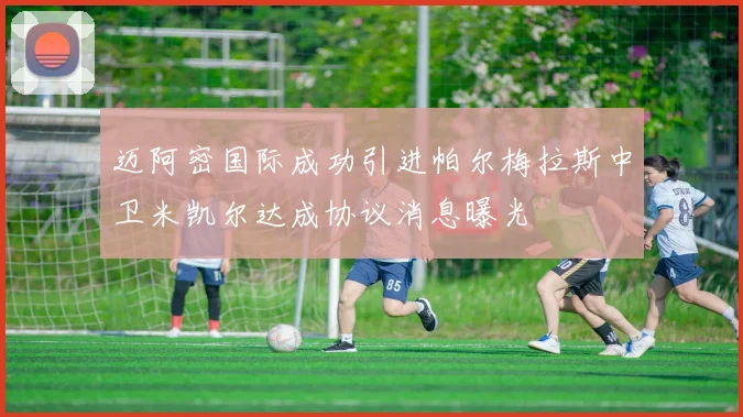 迈阿密国际成功引进帕尔梅拉斯中卫米凯尔达成协议消息曝光
