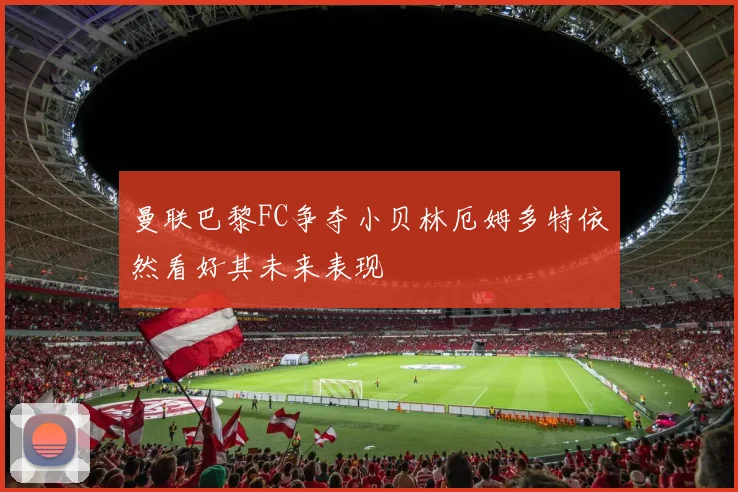 曼联巴黎FC争夺小贝林厄姆多特依然看好其未来表现