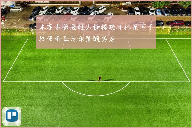 本赛季欧冠过人榜揭晓特林康海于格领衔亚马尔紧随其后