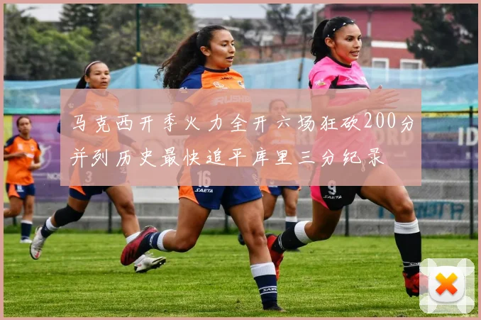 马克西开季火力全开六场狂砍200分并列历史最快追平库里三分纪录