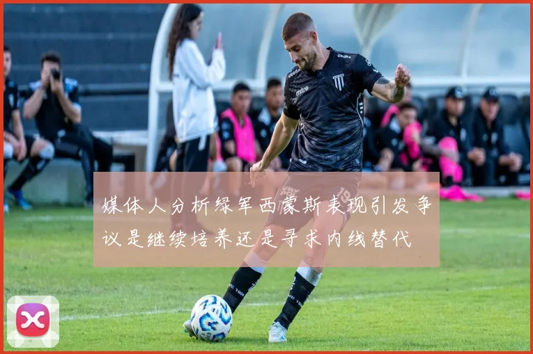 媒体人分析绿军西蒙斯表现引发争议是继续培养还是寻求内线替代