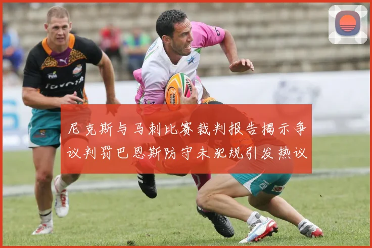 尼克斯与马刺比赛裁判报告揭示争议判罚巴恩斯防守未犯规引发热议