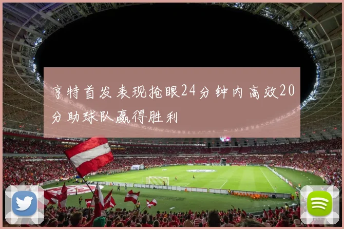 亨特首发表现抢眼24分钟内高效20分助球队赢得胜利