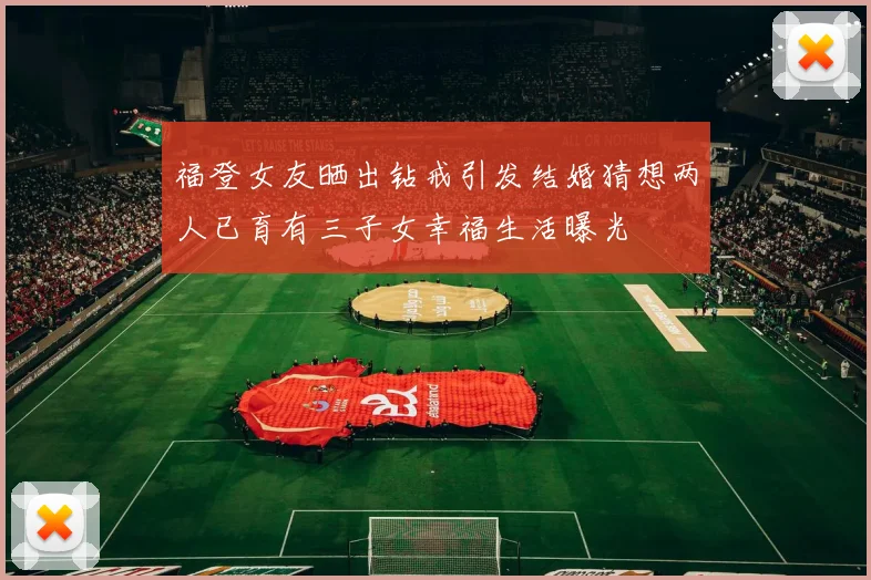 福登女友晒出钻戒引发结婚猜想两人已育有三子女幸福生活曝光