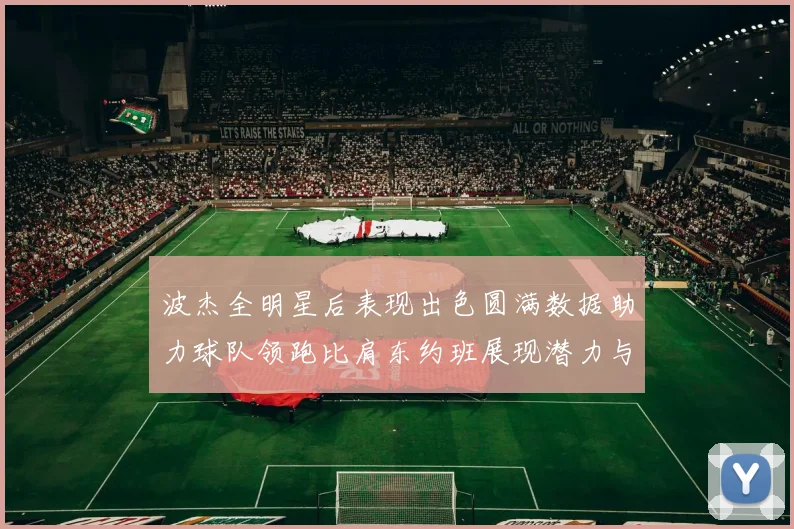 波杰全明星后表现出色圆满数据助力球队领跑比肩东约班展现潜力与实力