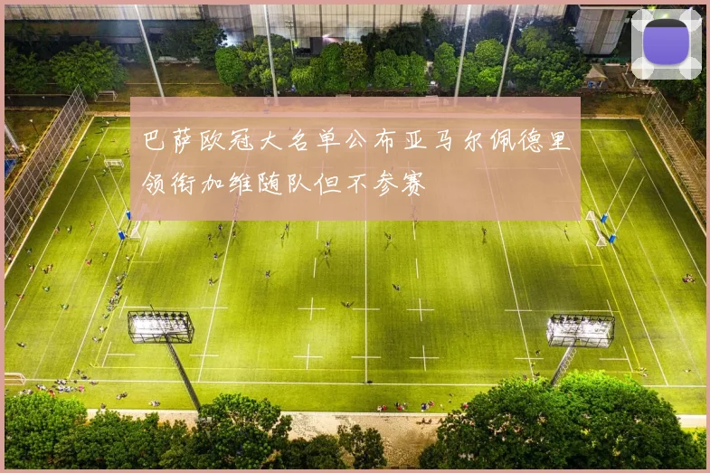 巴萨欧冠大名单公布亚马尔佩德里领衔加维随队但不参赛