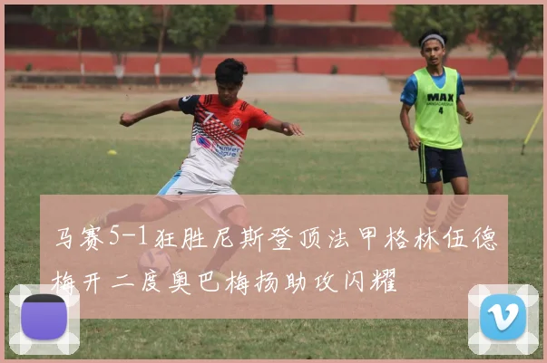 马赛5-1狂胜尼斯登顶法甲格林伍德梅开二度奥巴梅扬助攻闪耀