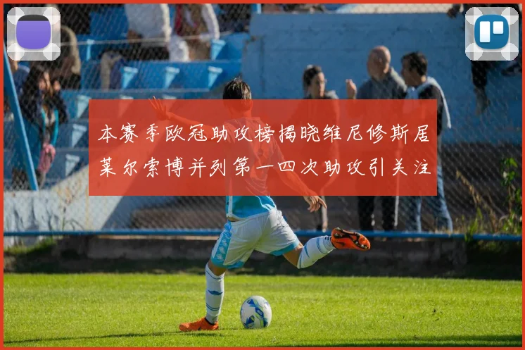 本赛季欧冠助攻榜揭晓维尼修斯居莱尔索博并列第一四次助攻引关注
