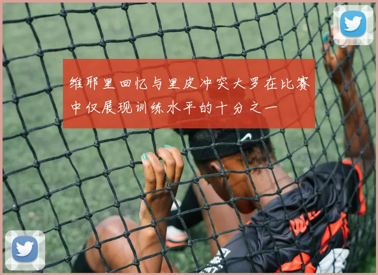 维耶里回忆与里皮冲突大罗在比赛中仅展现训练水平的十分之一