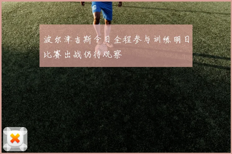 波尔津吉斯今日全程参与训练明日比赛出战仍待观察