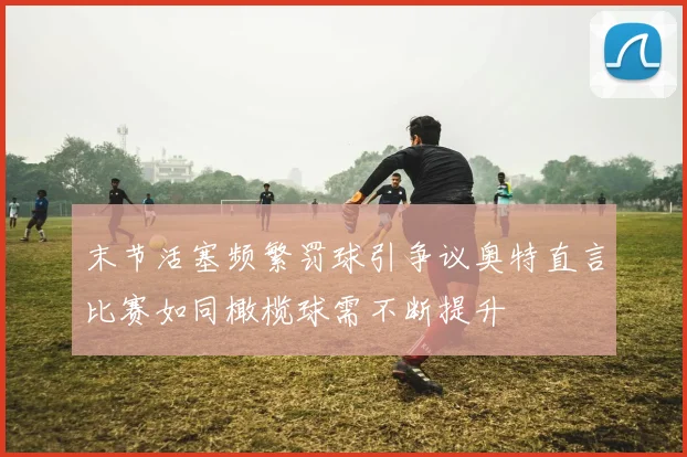 末节活塞频繁罚球引争议奥特直言比赛如同橄榄球需不断提升