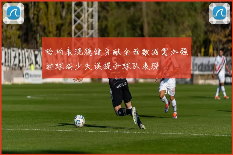 哈珀表现稳健贡献全面数据需加强控球减少失误提升球队表现