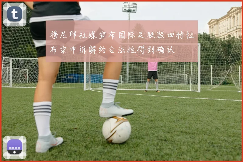 穆尼耶社媒宣布国际足联驳回特拉布宗申诉解约合法性得到确认