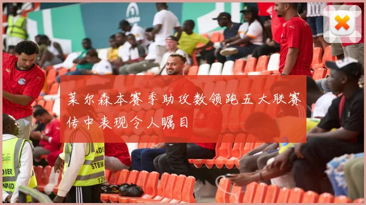 莱尔森本赛季助攻数领跑五大联赛传中表现令人瞩目