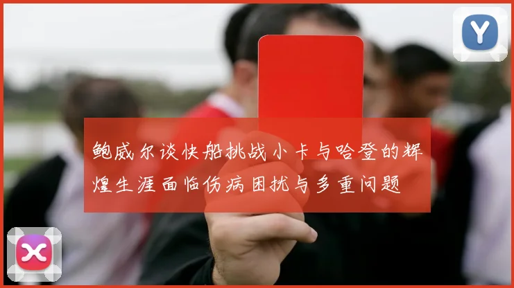 鲍威尔谈快船挑战小卡与哈登的辉煌生涯面临伤病困扰与多重问题