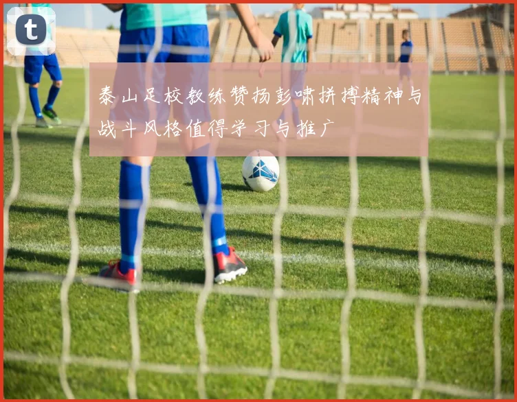 泰山足校教练赞扬彭啸拼搏精神与战斗风格值得学习与推广
