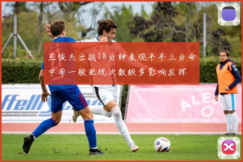 王俊杰出战18分钟表现平平三分命中率一般犯规次数较多影响发挥
