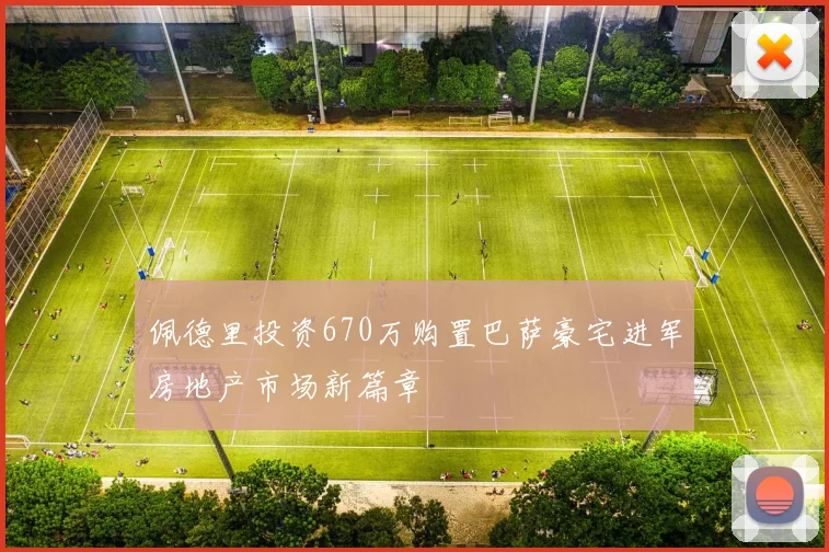 佩德里投资670万购置巴萨豪宅进军房地产市场新篇章