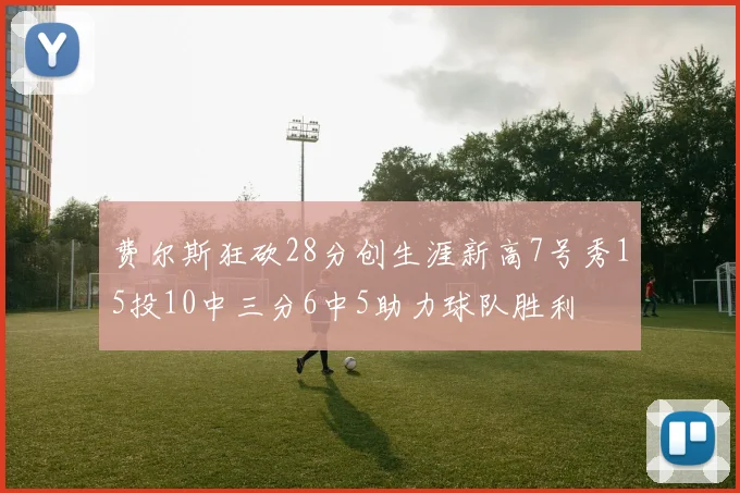 费尔斯狂砍28分创生涯新高7号秀15投10中三分6中5助力球队胜利